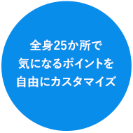 全⾝25か所で気になるポイントを⾃由にカスタマイズ