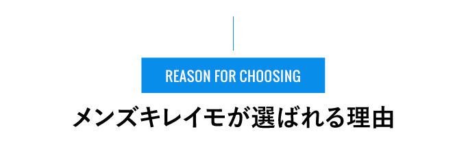 REASON FOR CHOOSING - メンズキレイモが選ばれる理由