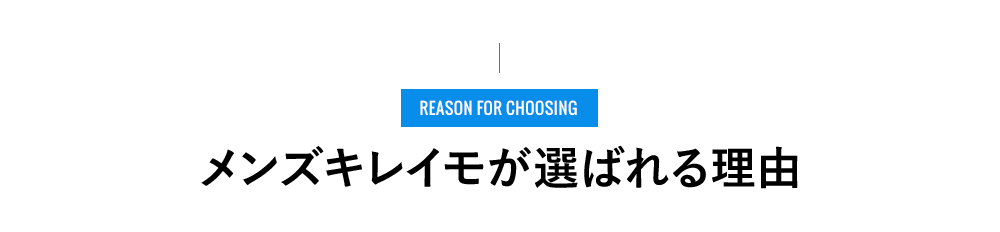 REASON FOR CHOOSING - メンズキレイモが選ばれる理由