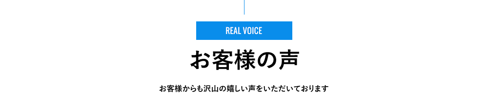 REAL VOICE - お客様の声 - お客様からも沢⼭の嬉しい声をいただいております