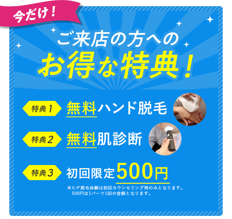 今だけ！ご来店の方へのお得な特典！特典1：無料ハンド脱毛 特典2：無料肌診断 特典3：初回限定500円