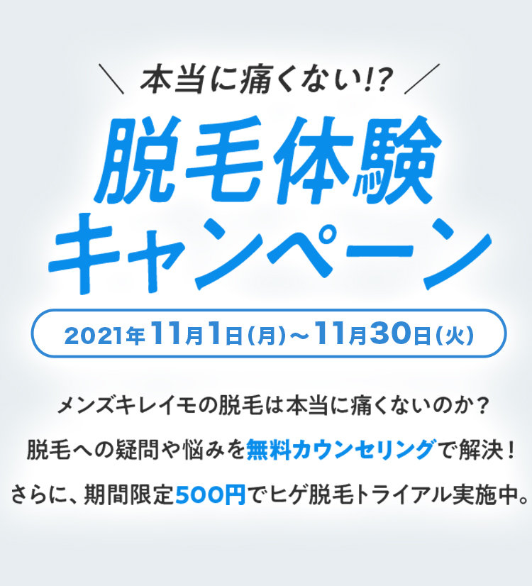 本当に痛くない！？脱毛体験キャンペーン 2021月6月14日（月）から8月31日（火） メンズキレイモの脱毛は本当に痛くないのか？ 脱毛への疑問や悩みを無料カウンセリングで解決！ さらに、期間限定500円でヒゲ脱毛トライアル実施中。