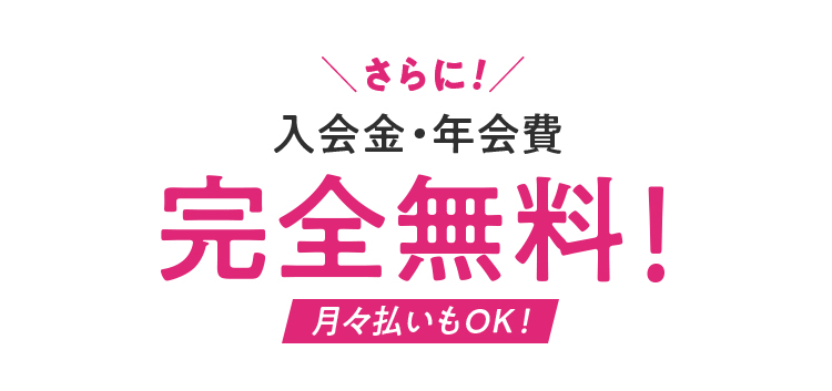さらに！入会金・年会費 完全無料！月々払いもOK！