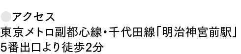 ●アクセス 東京メトロ副都心線・千代田線「明治神宮前駅」 5番出口より徒歩2分