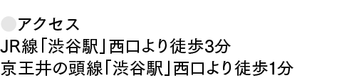 ●アクセス JR線「渋谷駅」西口より徒歩3分 京王井の頭線「渋谷駅」西口より徒歩1分