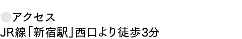 ●アクセス JR線「新宿駅」西口より徒歩3分