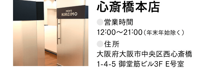 心斎橋本店 ●営業時間12:00〜21:00（年末年始除く） ●住所 大阪府大阪市中央区西心斎橋 1-4-5 御堂筋ビル3F E号室